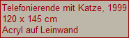 Telefonierende mit Katze, 1999
120 x 145 cm
Acryl auf Leinwand